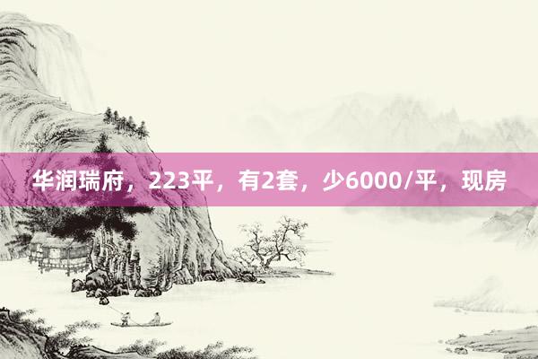 华润瑞府,223平,有2套,少6000/平,现房
