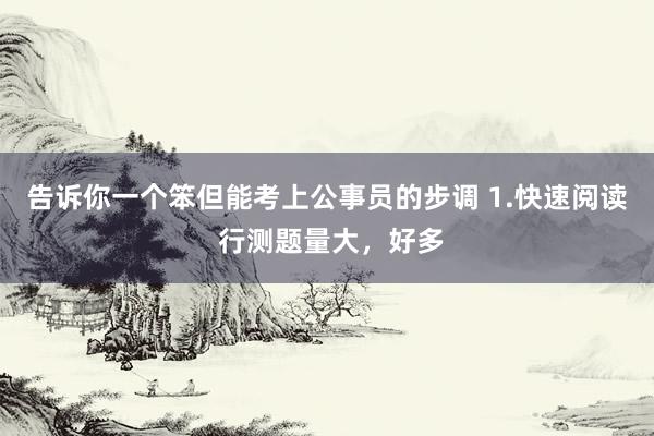 告诉你一个笨但能考上公事员的步调 1.快速阅读 行测题量大,好多