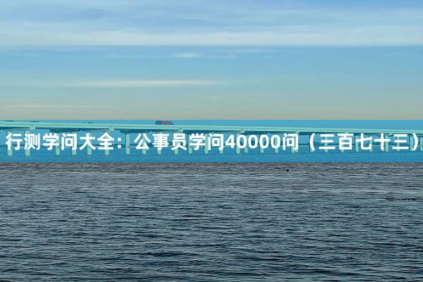 行测学问大全：公事员学问40000问（三百七十三）