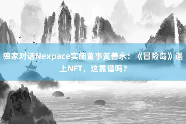 独家对话Nexpace实施董事黃善永：《冒险岛》遇上NFT，这靠谱吗？
