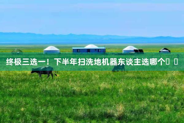 终极三选一!下半年扫洗地机器东谈主选哪个⁉️