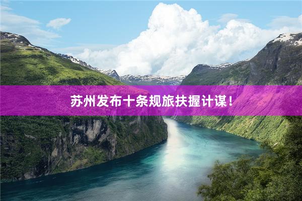 苏州发布十条规旅扶握计谋！