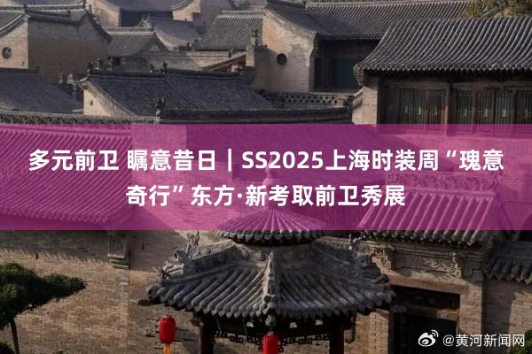 多元前卫 瞩意昔日｜SS2025上海时装周“瑰意奇行”东方·新考取前卫秀展