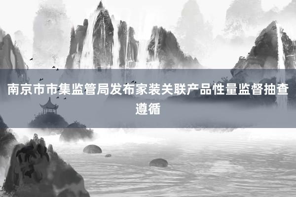 南京市市集监管局发布家装关联产品性量监督抽查遵循