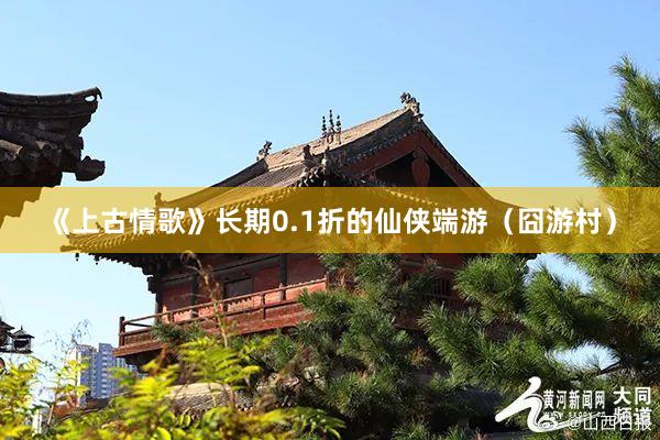 《上古情歌》长期0.1折的仙侠端游（囧游村）
