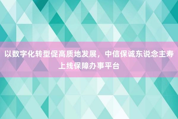 以数字化转型促高质地发展，中信保诚东说念主寿上线保障办事平台
