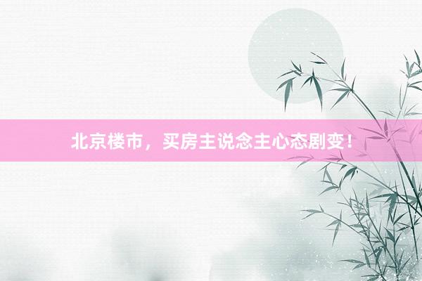 北京楼市,买房主说念主心态剧变!