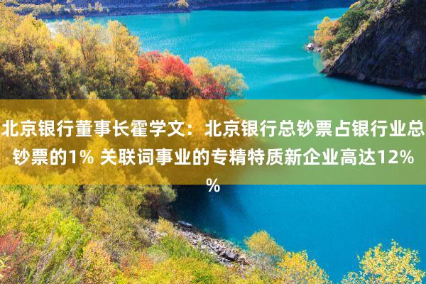 北京银行董事长霍学文：北京银行总钞票占银行业总钞票的1% 关联词事业的专精特质新企业高达12%