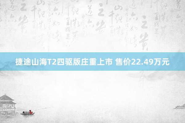 捷途山海T2四驱版庄重上市 售价22.49万元