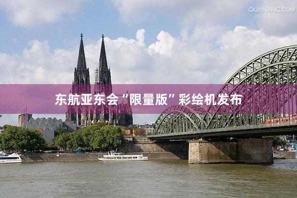 东航亚东会“限量版”彩绘机发布