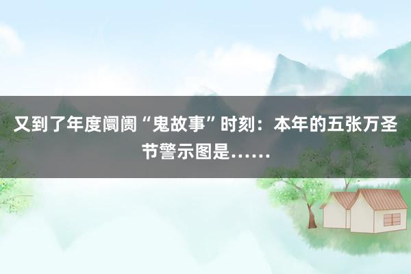 又到了年度阛阓“鬼故事”时刻：本年的五张万圣节警示图是……