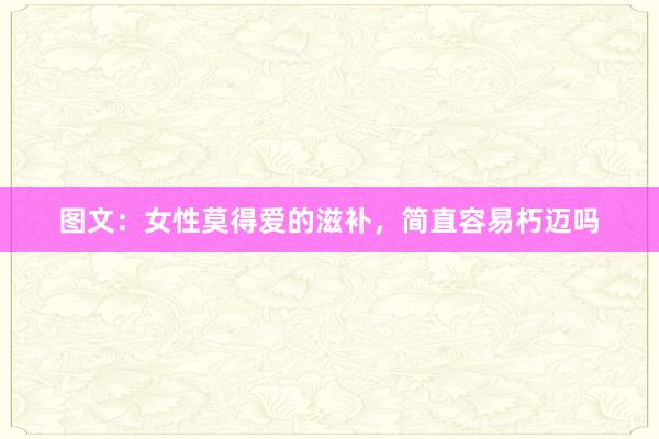 图文：女性莫得爱的滋补，简直容易朽迈吗