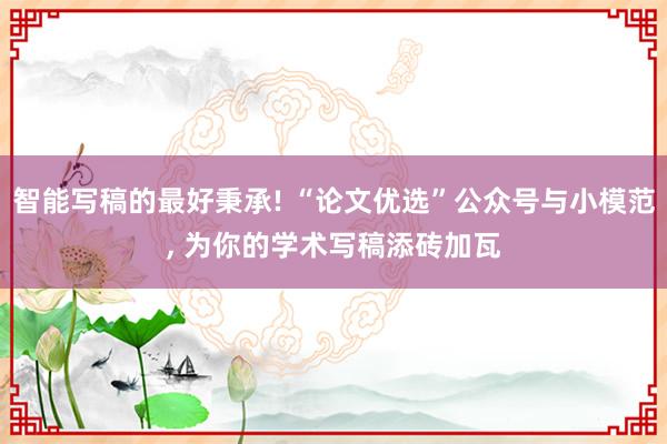 智能写稿的最好秉承! “论文优选”公众号与小模范, 为你的学术写稿添砖加瓦