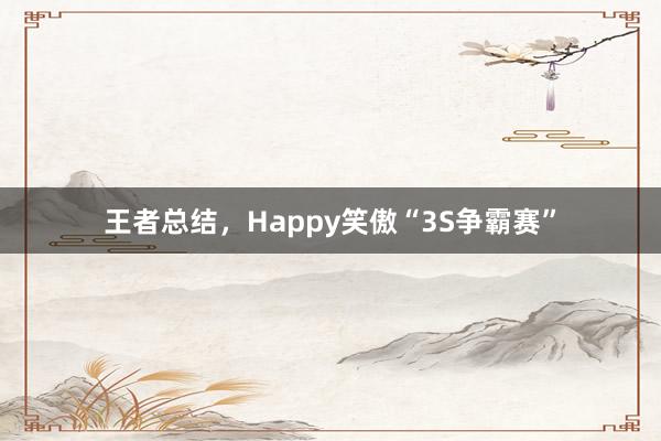 王者总结，Happy笑傲“3S争霸赛”