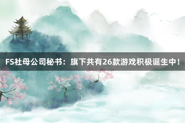 FS社母公司秘书：旗下共有26款游戏积极诞生中！