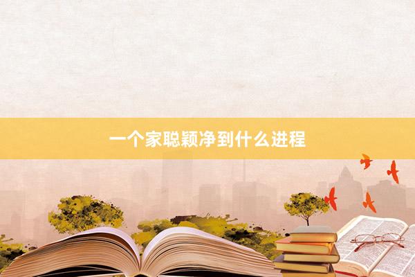 一个家聪颖净到什么进程