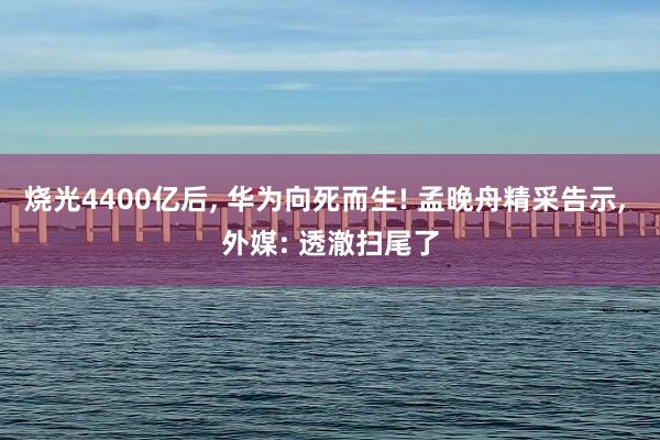 烧光4400亿后, 华为向死而生! 孟晚舟精采告示, 外媒: 透澈扫尾了