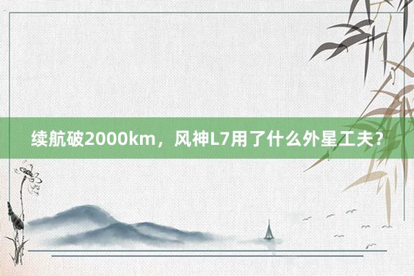 续航破2000km，风神L7用了什么外星工夫？