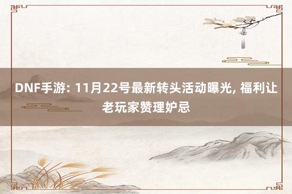 DNF手游: 11月22号最新转头活动曝光, 福利让老玩家赞理妒忌
