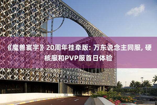 《魔兽寰宇》20周年挂牵版: 万东说念主同服, 硬核服和PVP服首日体验
