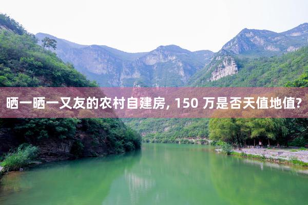 晒一晒一又友的农村自建房, 150 万是否天值地值?