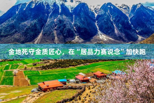 金地死守金质匠心，在“居品力赛说念”加快跑