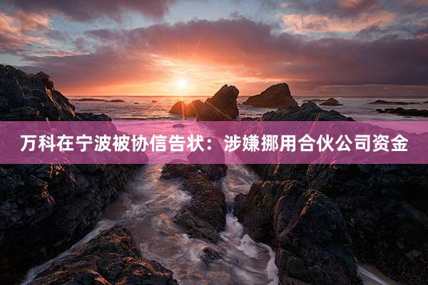 万科在宁波被协信告状：涉嫌挪用合伙公司资金