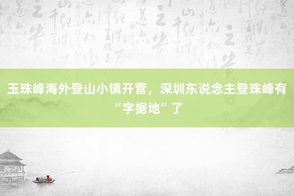 玉珠峰海外登山小镇开营，深圳东说念主登珠峰有“字据地”了