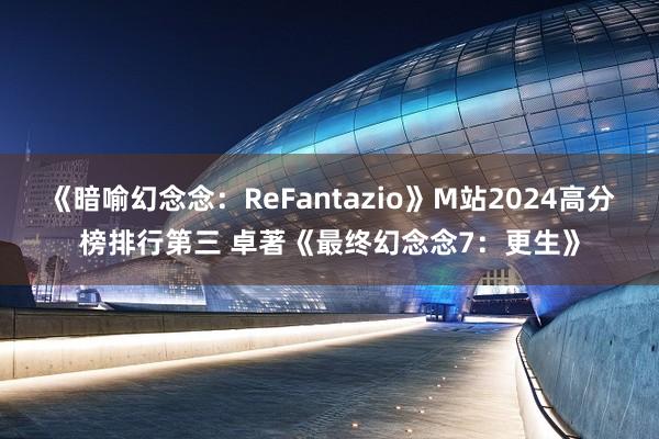 《暗喻幻念念：ReFantazio》M站2024高分榜排行第三 卓著《最终幻念念7：更生》