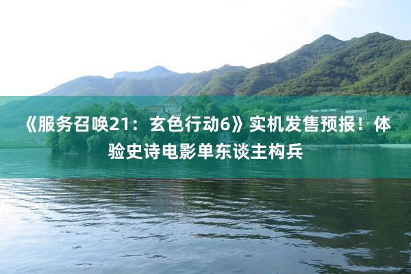 《服务召唤21：玄色行动6》实机发售预报！体验史诗电影单东谈主构兵