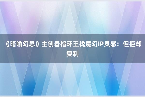 《暗喻幻思》主创看指环王找魔幻IP灵感：但拒却复制