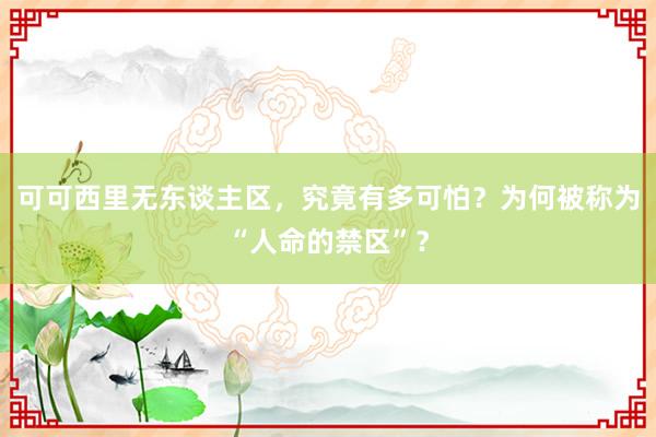 可可西里无东谈主区，究竟有多可怕？为何被称为“人命的禁区”？