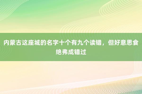 内蒙古这座城的名字十个有九个读错，但好意思食绝弗成错过