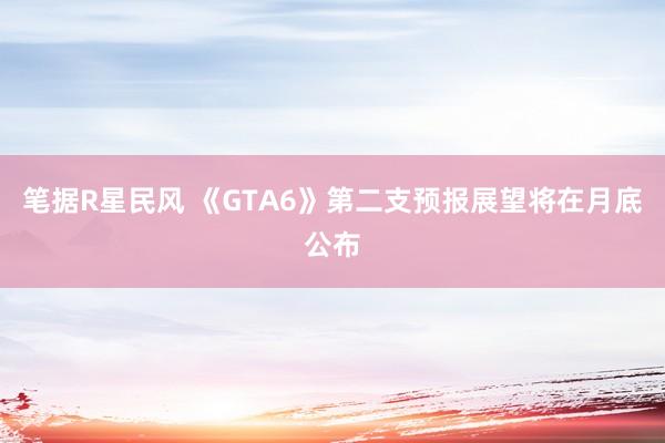 笔据R星民风 《GTA6》第二支预报展望将在月底公布