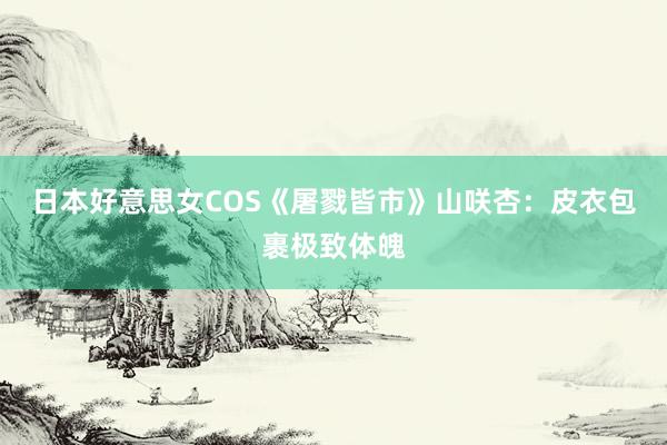 日本好意思女COS《屠戮皆市》山咲杏：皮衣包裹极致体魄