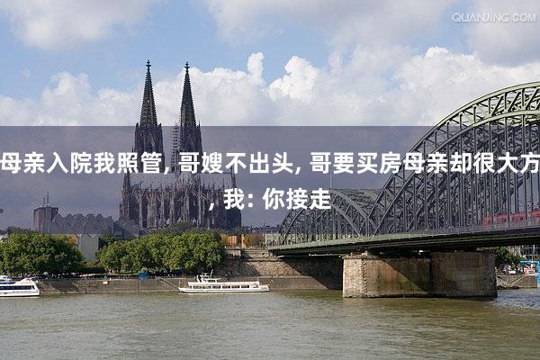 母亲入院我照管, 哥嫂不出头, 哥要买房母亲却很大方, 我: 你接走