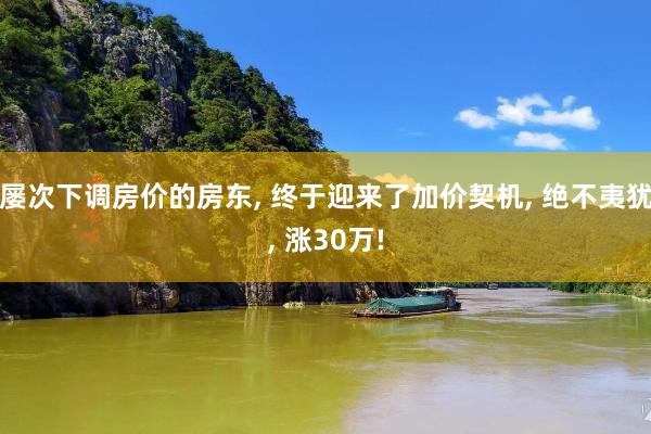 屡次下调房价的房东, 终于迎来了加价契机, 绝不夷犹, 涨30万!