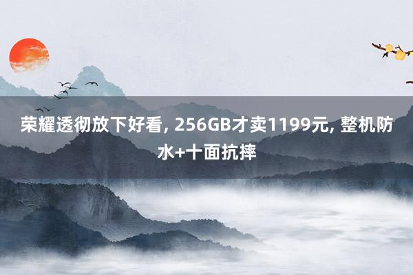 荣耀透彻放下好看, 256GB才卖1199元, 整机防水+十面抗摔