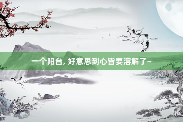 一个阳台, 好意思到心皆要溶解了~