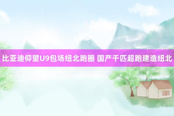比亚迪仰望U9包场纽北跑圈 国产千匹超跑建造纽北