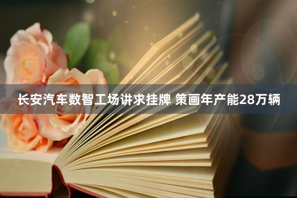 长安汽车数智工场讲求挂牌 策画年产能28万辆
